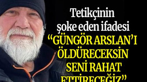 Tetikçinin şoke eden ifadesi: “Güngör Arslan’ı öldüreceksin, seni rahat ettireceğiz”
